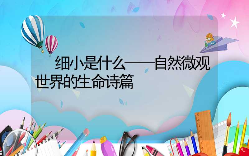  细小是什么——自然微观世界的生命诗篇